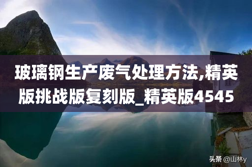 玻璃钢生产废气处理方法,精英版挑战版复刻版_精英版4545