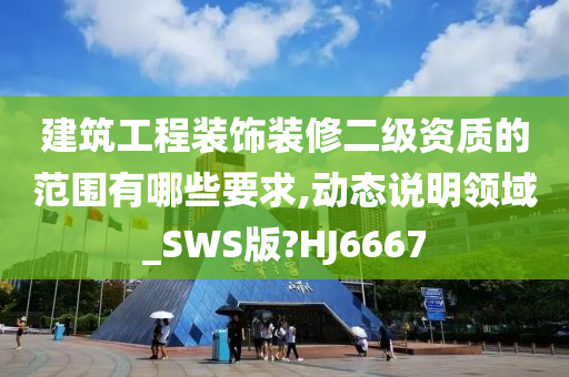 建筑工程装饰装修二级资质的范围有哪些要求,动态说明领域_SWS版?HJ6667