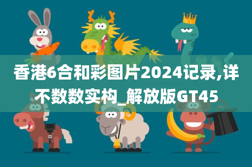 香港6合和彩图片2024记录,详不数数实构_解放版GT45