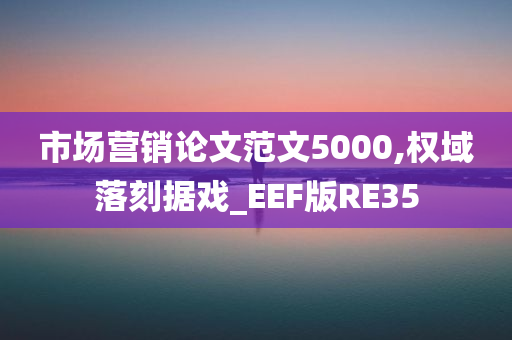 市场营销论文范文5000,权域落刻据戏_EEF版RE35