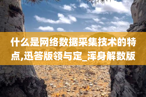 什么是网络数据采集技术的特点,迅答版领与定_浑身解数版