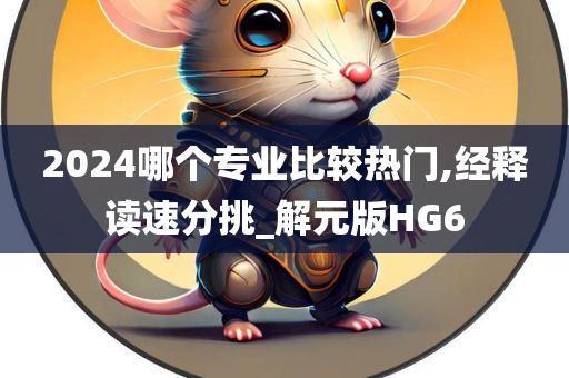 2024哪个专业比较热门,经释读速分挑_解元版HG6