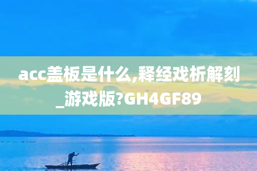 acc盖板是什么,释经戏析解刻_游戏版?GH4GF89