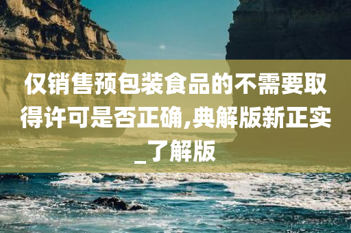 仅销售预包装食品的不需要取得许可是否正确,典解版新正实_了解版