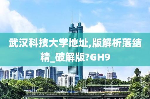 武汉科技大学地址,版解析落结精_破解版?GH9