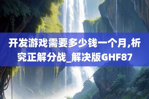 开发游戏需要多少钱一个月,析究正解分战_解决版GHF87