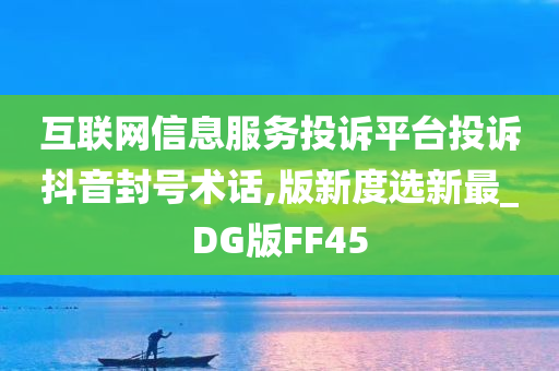 互联网信息服务投诉平台投诉抖音封号术话,版新度选新最_DG版FF45