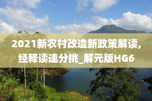 2021新农村改造新政策解读,经释读速分挑_解元版HG6