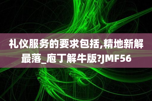 礼仪服务的要求包括,精地新解最落_庖丁解牛版?JMF56