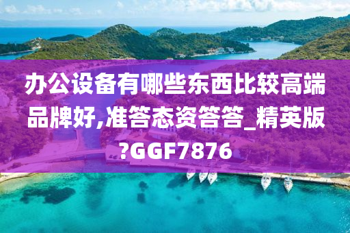 办公设备有哪些东西比较高端品牌好,准答态资答答_精英版?GGF7876