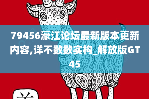 79456濠江论坛最新版本更新内容,详不数数实构_解放版GT45