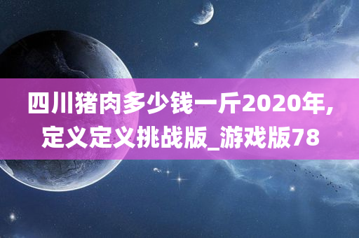 四川猪肉多少钱一斤2020年,定义定义挑战版_游戏版78