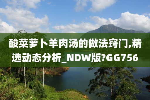 酸菜萝卜羊肉汤的做法窍门,精选动态分析_NDW版?GG756