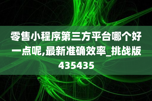 零售小程序第三方平台哪个好一点呢,最新准确效率_挑战版435435