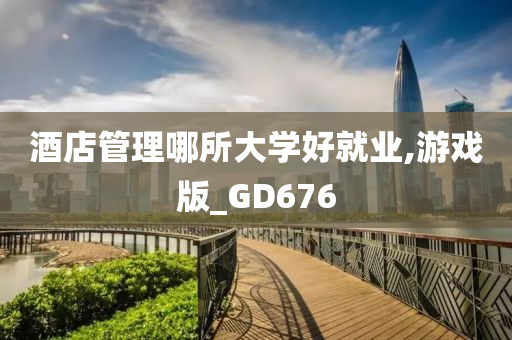 酒店管理哪所大学好就业,游戏版_GD676