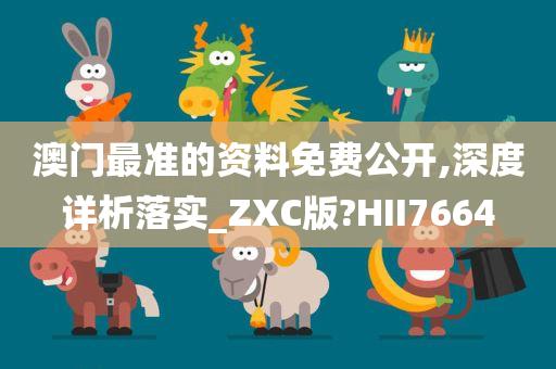 澳门最准的资料免费公开,深度详析落实_ZXC版?HII7664