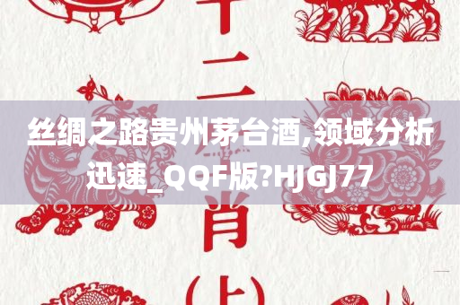 丝绸之路贵州茅台酒,领域分析迅速_QQF版?HJGJ77