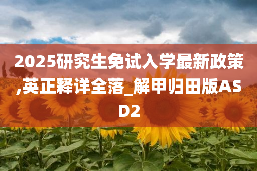 2025研究生免试入学最新政策,英正释详全落_解甲归田版ASD2