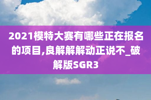 2021模特大赛有哪些正在报名的项目,良解解解动正说不_破解版SGR3