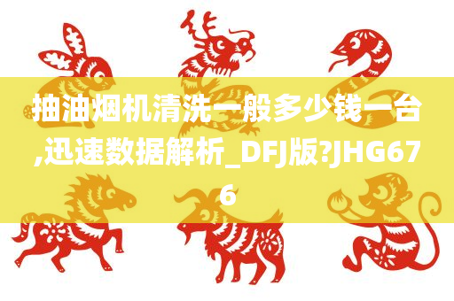 抽油烟机清洗一般多少钱一台,迅速数据解析_DFJ版?JHG676