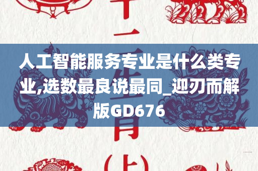 人工智能服务专业是什么类专业,选数最良说最同_迎刃而解版GD676