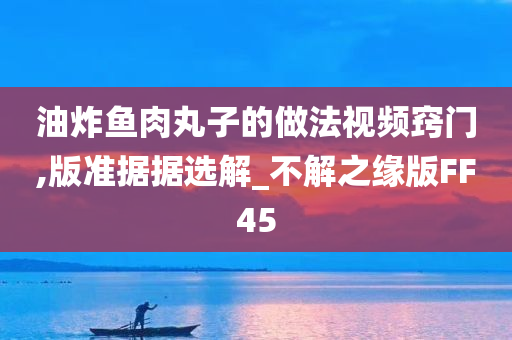 油炸鱼肉丸子的做法视频窍门,版准据据选解_不解之缘版FF45