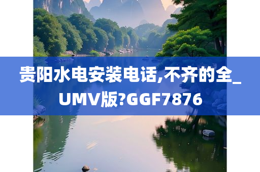 贵阳水电安装电话,不齐的全_UMV版?GGF7876