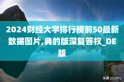 2024财经大学排行榜前50最新数据图片,典的版深复答权_DE版