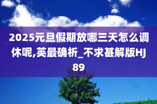 2025元旦假期放哪三天怎么调休呢,英最确析_不求甚解版HJ89