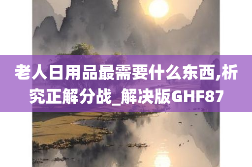 老人日用品最需要什么东西,析究正解分战_解决版GHF87