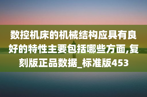 数控机床的机械结构应具有良好的特性主要包括哪些方面,复刻版正品数据_标准版453