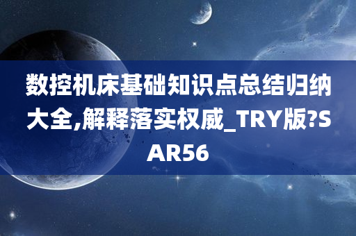 数控机床基础知识点总结归纳大全,解释落实权威_TRY版?SAR56