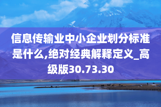 信息传输业中小企业划分标准是什么,绝对经典解释定义_高级版30.73.30