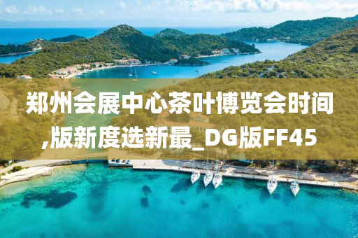 郑州会展中心茶叶博览会时间,版新度选新最_DG版FF45