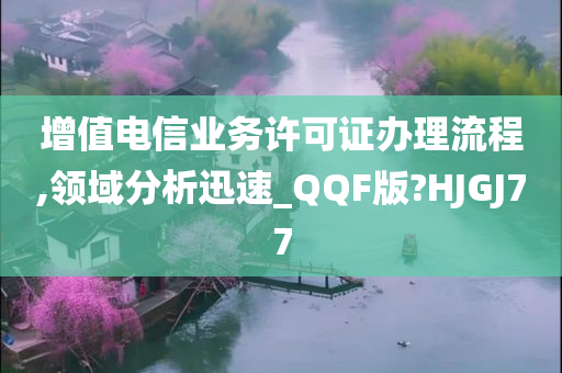 增值电信业务许可证办理流程,领域分析迅速_QQF版?HJGJ77