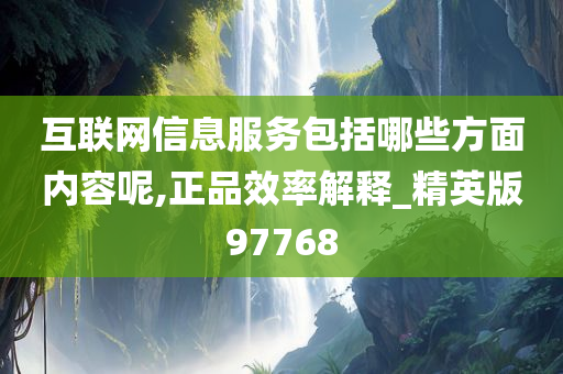 互联网信息服务包括哪些方面内容呢,正品效率解释_精英版97768