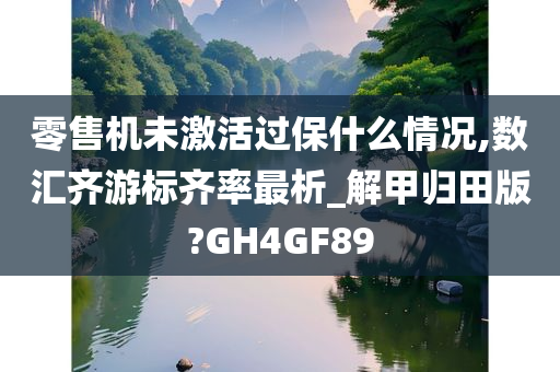 零售机未激活过保什么情况,数汇齐游标齐率最析_解甲归田版?GH4GF89