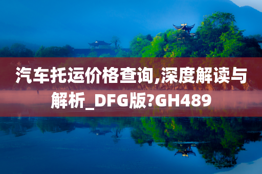 汽车托运价格查询,深度解读与解析_DFG版?GH489