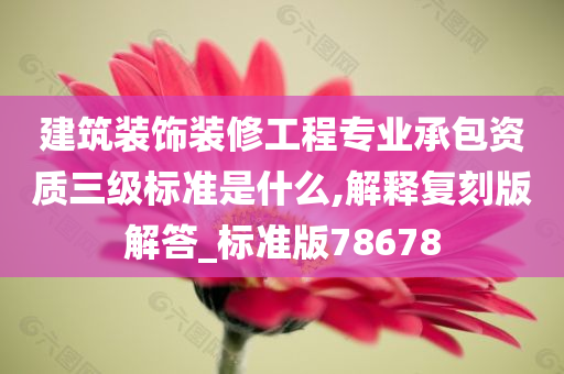 建筑装饰装修工程专业承包资质三级标准是什么,解释复刻版解答_标准版78678