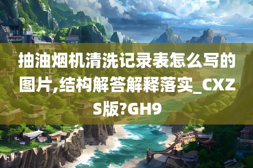 抽油烟机清洗记录表怎么写的图片,结构解答解释落实_CXZS版?GH9