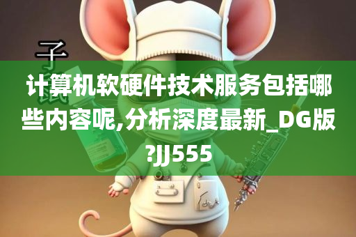 计算机软硬件技术服务包括哪些内容呢,分析深度最新_DG版?JJ555