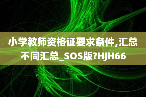 小学教师资格证要求条件,汇总不同汇总_SOS版?HJH66