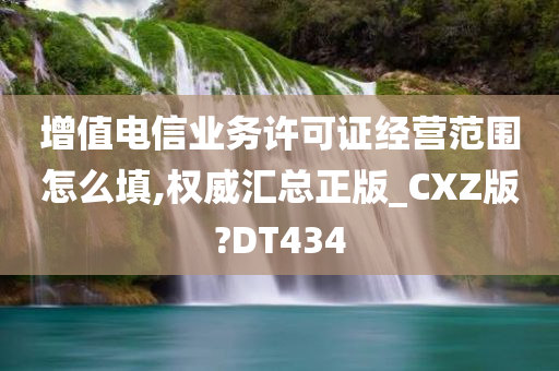 增值电信业务许可证经营范围怎么填,权威汇总正版_CXZ版?DT434