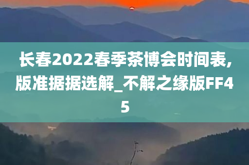 长春2022春季茶博会时间表,版准据据选解_不解之缘版FF45