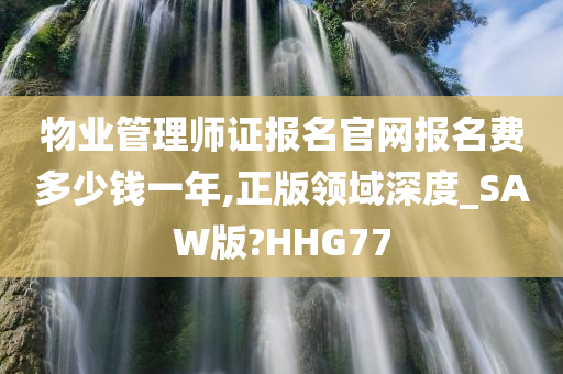 物业管理师证报名官网报名费多少钱一年,正版领域深度_SAW版?HHG77