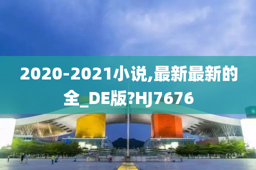 2020-2021小说,最新最新的全_DE版?HJ7676