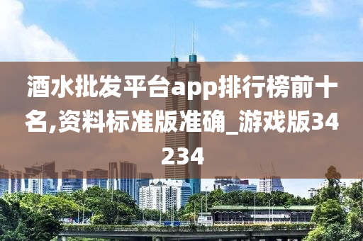 酒水批发平台app排行榜前十名,资料标准版准确_游戏版34234