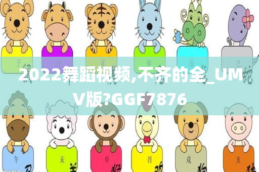 2022舞蹈视频,不齐的全_UMV版?GGF7876