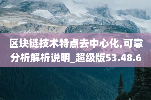 区块链技术特点去中心化,可靠分析解析说明_超级版53.48.60