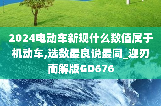 2024电动车新规什么数值属于机动车,选数最良说最同_迎刃而解版GD676